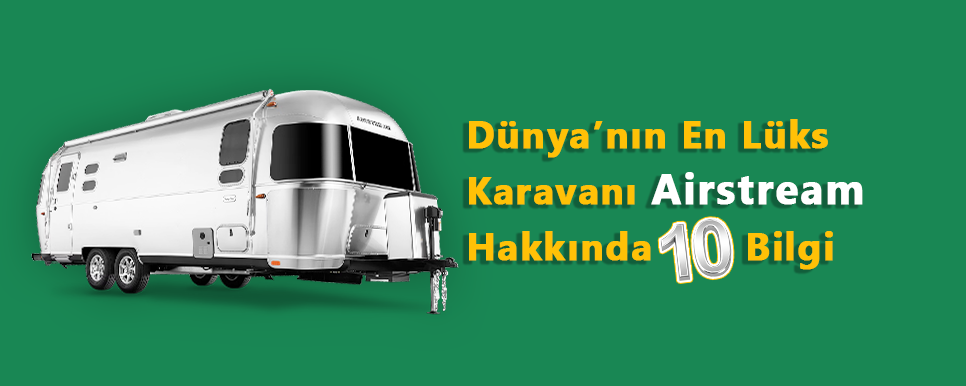 Dünyanın En Lüks Karavanı Airstream Hakkında 10 Bilgi
